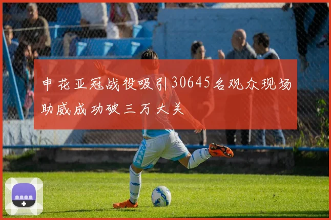申花亚冠战役吸引30645名观众现场助威成功破三万大关