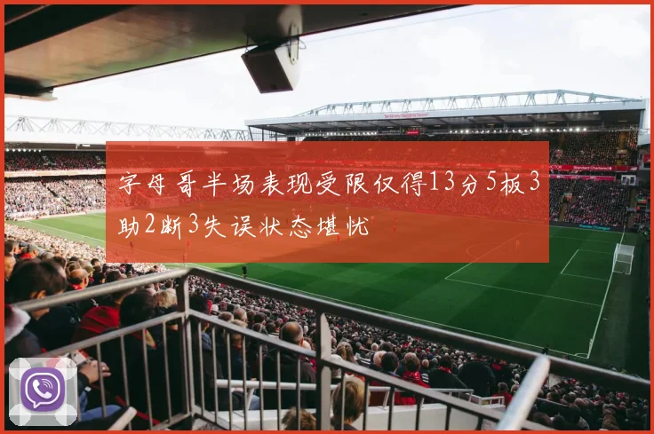 字母哥半场表现受限仅得13分5板3助2断3失误状态堪忧