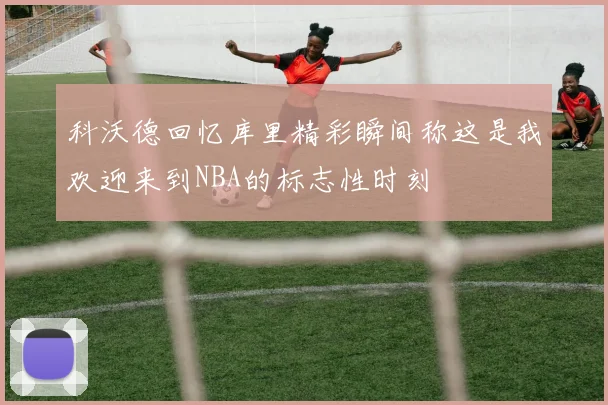 科沃德回忆库里精彩瞬间称这是我欢迎来到NBA的标志性时刻